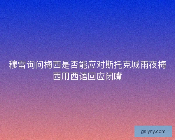 穆雷询问梅西是否能应对斯托克城雨夜梅西用西语回应闭嘴 穆雷询问梅西是否能应对斯托克城雨夜梅西用西语回应闭嘴