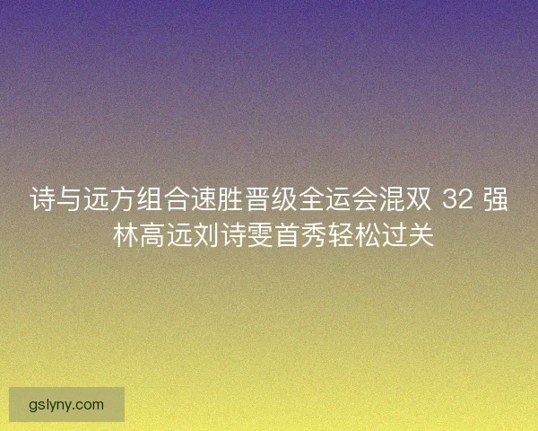 诗与远方组合速胜晋级全运会混双 32 强 林高远刘诗雯首秀轻松过关