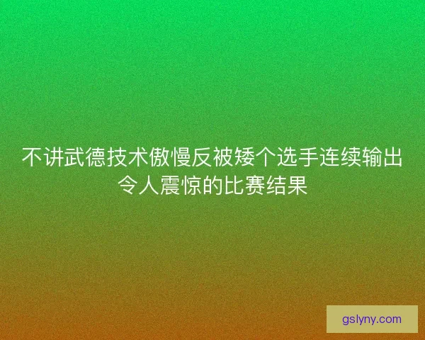不讲武德技术傲慢反被矮个选手连续输出令人震惊的比赛结果