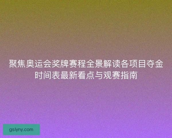 聚焦奥运会奖牌赛程全景解读各项目夺金时间表最新看点与观赛指南