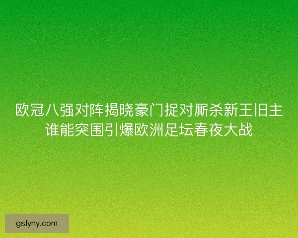 欧冠八强对阵揭晓豪门捉对厮杀新王旧主谁能突围引爆欧洲足坛春夜大战