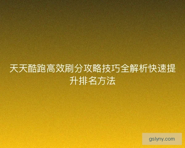 天天酷跑高效刷分攻略技巧全解析快速提升排名方法