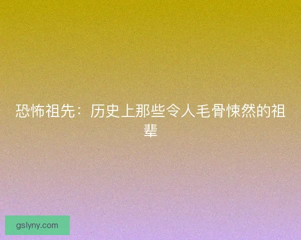 恐怖祖先：历史上那些令人毛骨悚然的祖辈