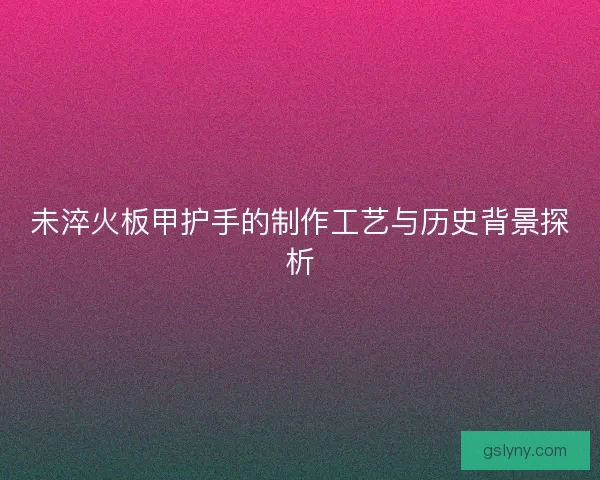 未淬火板甲护手的制作工艺与历史背景探析