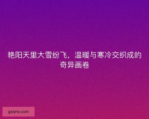 艳阳天里大雪纷飞，温暖与寒冷交织成的奇异画卷