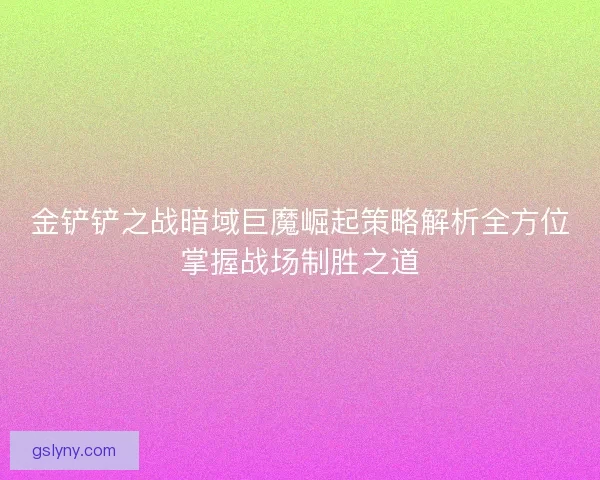 金铲铲之战暗域巨魔崛起策略解析全方位掌握战场制胜之道 金铲铲之战暗域巨魔崛起策略解析全方位掌握战场制胜之道