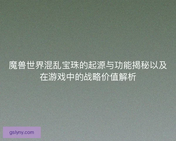 魔兽世界混乱宝珠的起源与功能揭秘以及在游戏中的战略价值解析 魔兽世界混乱宝珠的起源与功能揭秘以及在游戏中的战略价值解析
