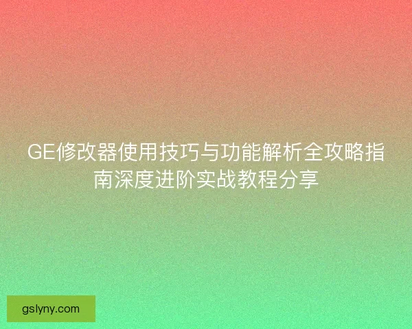 GE修改器使用技巧与功能解析全攻略指南深度进阶实战教程分享