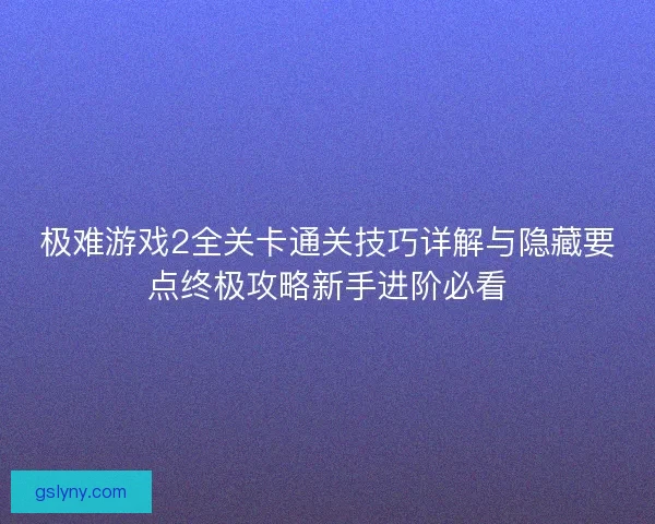 极难游戏2全关卡通关技巧详解与隐藏要点终极攻略新手进阶必看