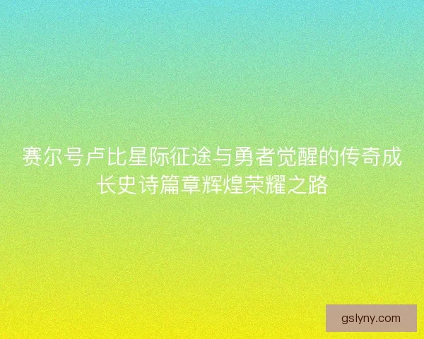 赛尔号卢比星际征途与勇者觉醒的传奇成长史诗篇章辉煌荣耀之路