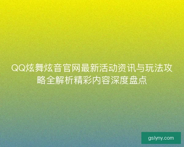 QQ炫舞炫音官网最新活动资讯与玩法攻略全解析精彩内容深度盘点