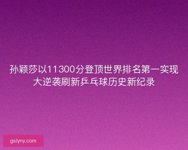 孙颖莎以11300分登顶世界排名第一实现大逆袭刷新乒乓球历史新纪录