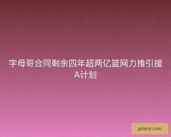 字母哥合同剩余四年超两亿篮网力推引援A计划