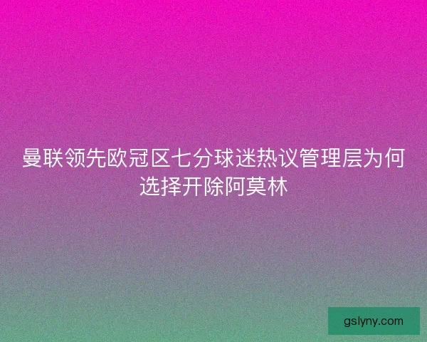 曼联领先欧冠区七分球迷热议管理层为何选择开除阿莫林
