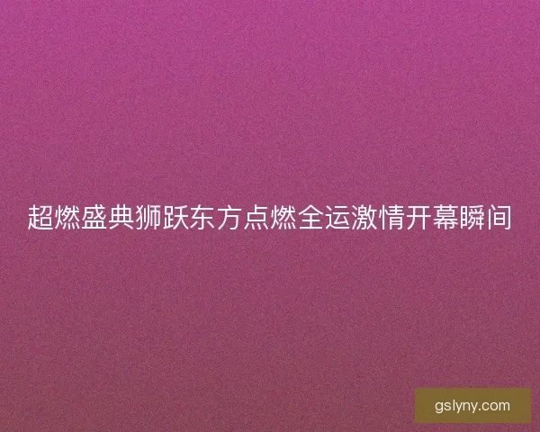 超燃盛典狮跃东方点燃全运激情开幕瞬间