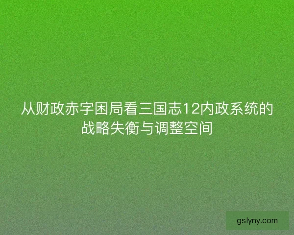 从财政赤字困局看三国志12内政系统的战略失衡与调整空间