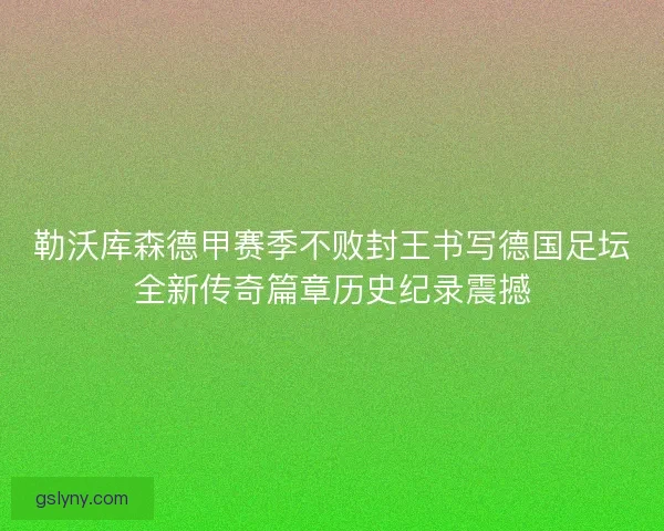 勒沃库森德甲赛季不败封王书写德国足坛全新传奇篇章历史纪录震撼