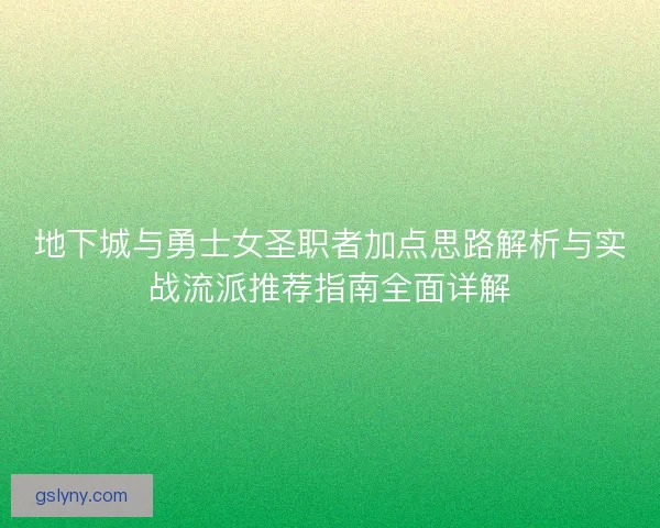 地下城与勇士女圣职者加点思路解析与实战流派推荐指南全面详解