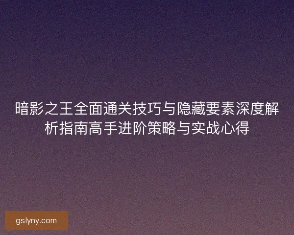 暗影之王全面通关技巧与隐藏要素深度解析指南高手进阶策略与实战心得