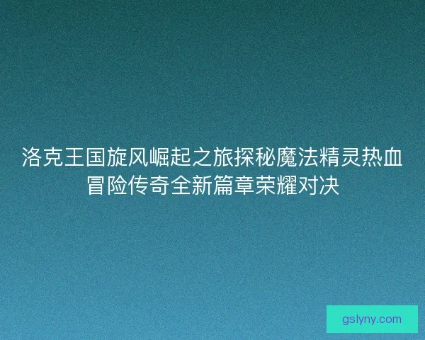洛克王国旋风崛起之旅探秘魔法精灵热血冒险传奇全新篇章荣耀对决