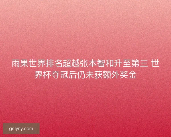 雨果世界排名超越张本智和升至第三 世界杯夺冠后仍未获额外奖金
