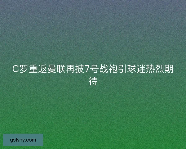 C罗重返曼联再披7号战袍引球迷热烈期待