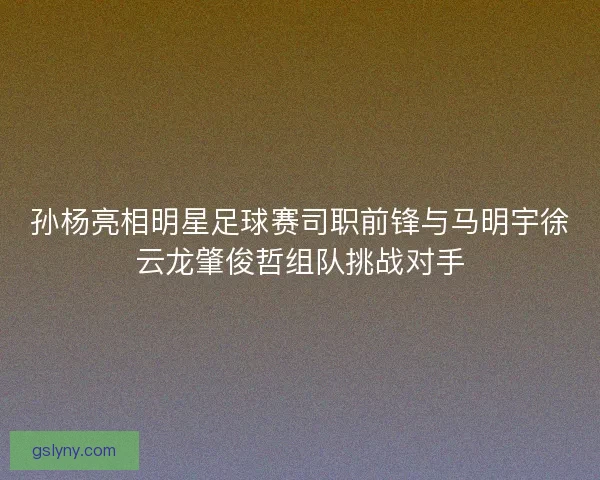 孙杨亮相明星足球赛司职前锋与马明宇徐云龙肇俊哲组队挑战对手