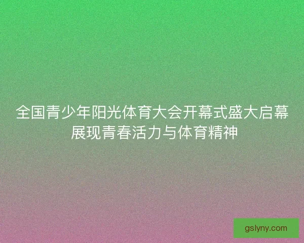 全国青少年阳光体育大会开幕式盛大启幕 展现青春活力与体育精神
