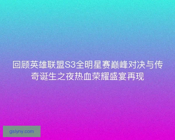 回顾英雄联盟S3全明星赛巅峰对决与传奇诞生之夜热血荣耀盛宴再现