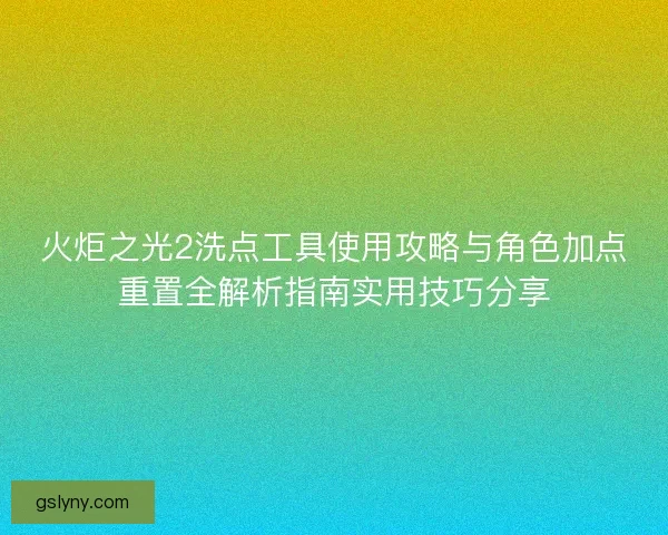 火炬之光2洗点工具使用攻略与角色加点重置全解析指南实用技巧分享