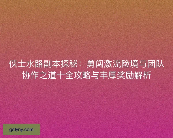 侠士水路副本探秘：勇闯激流险境与团队协作之道十全攻略与丰厚奖励解析